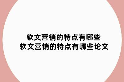 软文营销的特点有哪些 软文营销的特点有哪些论文